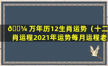 🌼 万年历12生肖运势（十二生肖运程2021年运势每月运程老黄历）